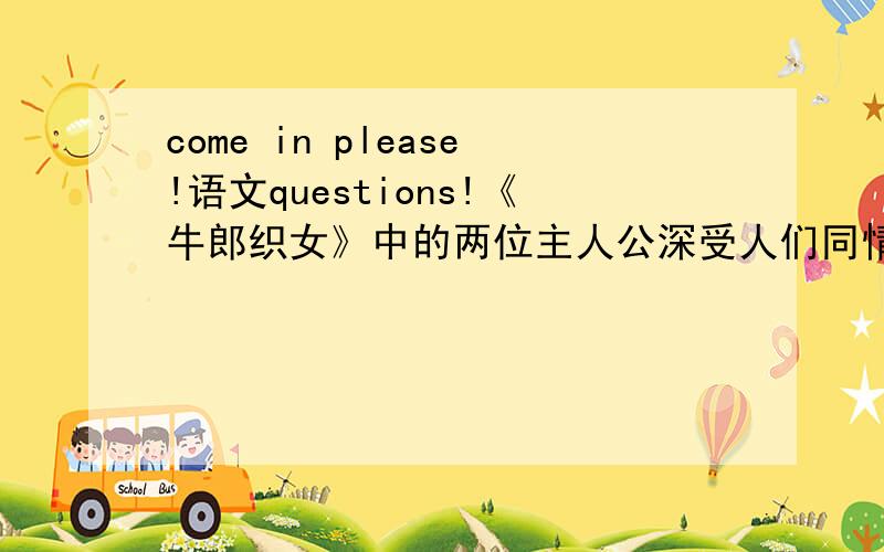 come in please!语文questions!《牛郎织女》中的两位主人公深受人们同情,大家希望他们有个美好的未来,正如苏轼的一首词中写道：_____________________________.评价下列人物：（语文角度）牛郎：_______