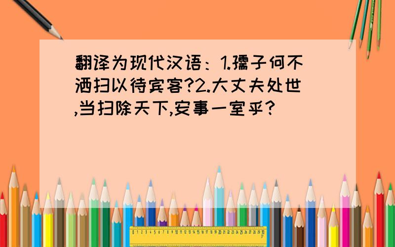 翻译为现代汉语：1.孺子何不洒扫以待宾客?2.大丈夫处世,当扫除天下,安事一室乎?