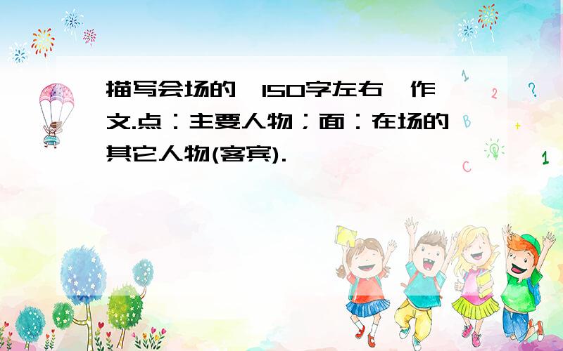 描写会场的【150字左右】作文.点：主要人物；面：在场的其它人物(客宾).