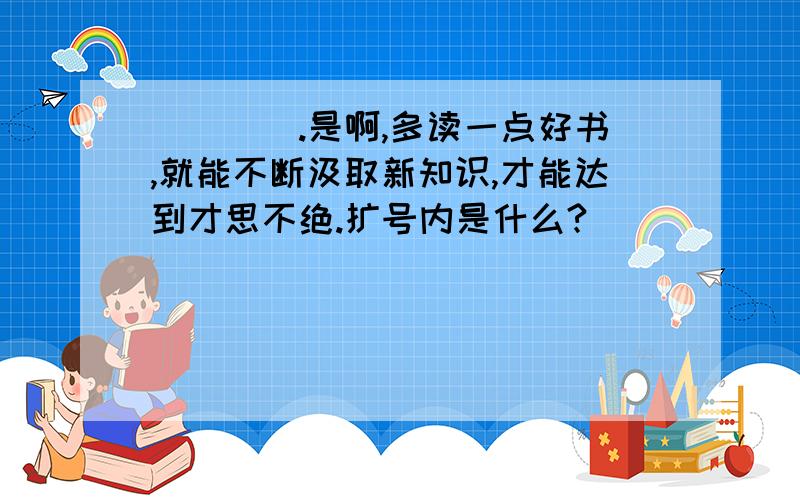 （）（）.是啊,多读一点好书,就能不断汲取新知识,才能达到才思不绝.扩号内是什么?