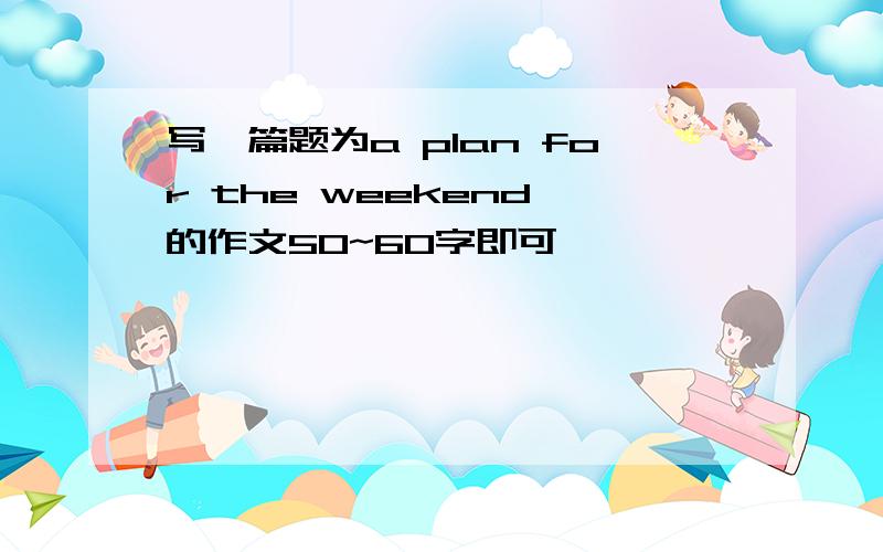 写一篇题为a plan for the weekend 的作文50~60字即可