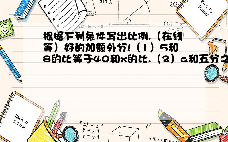 根据下列条件写出比例.（在线等）好的加额外分!（1）5和8的比等于40和x的比.（2）a和五分之二的比等于四分之三和五分之一的比.（3）写出四个内项之积是8的比例.