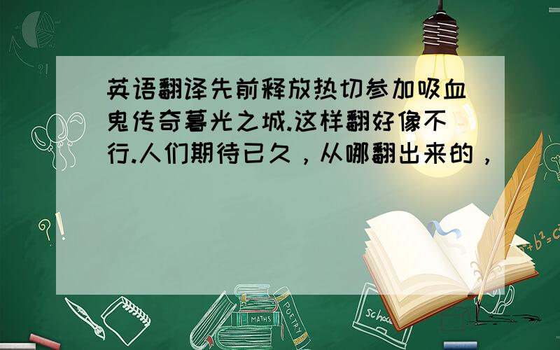 英语翻译先前释放热切参加吸血鬼传奇暮光之城.这样翻好像不行.人们期待已久，从哪翻出来的，