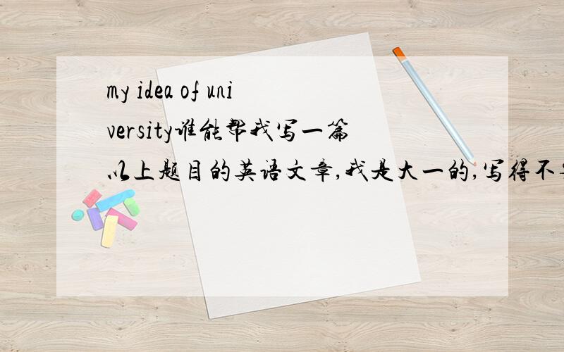 my idea of university谁能帮我写一篇以上题目的英语文章,我是大一的,写得不要太深,120字就够了.