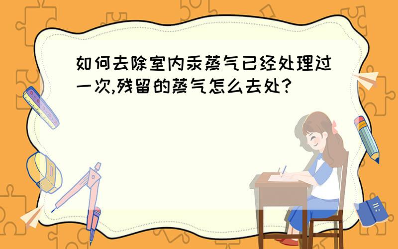 如何去除室内汞蒸气已经处理过一次,残留的蒸气怎么去处?