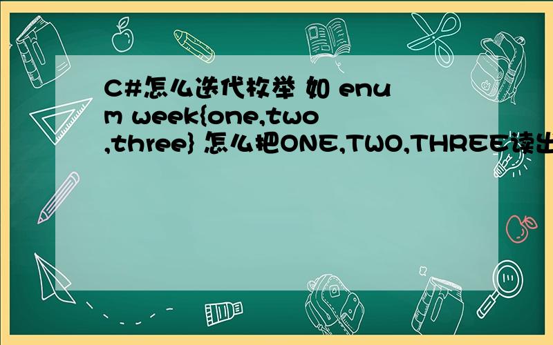 C#怎么迭代枚举 如 enum week{one,two,three} 怎么把ONE,TWO,THREE读出来