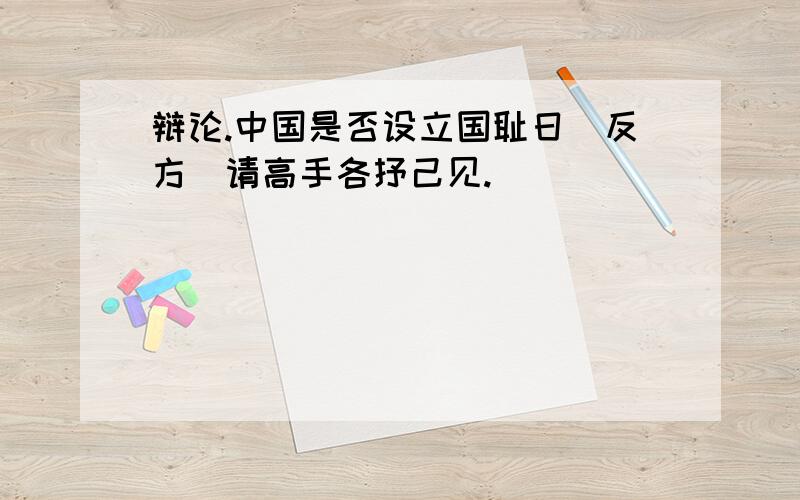 辩论.中国是否设立国耻日（反方）请高手各抒己见.