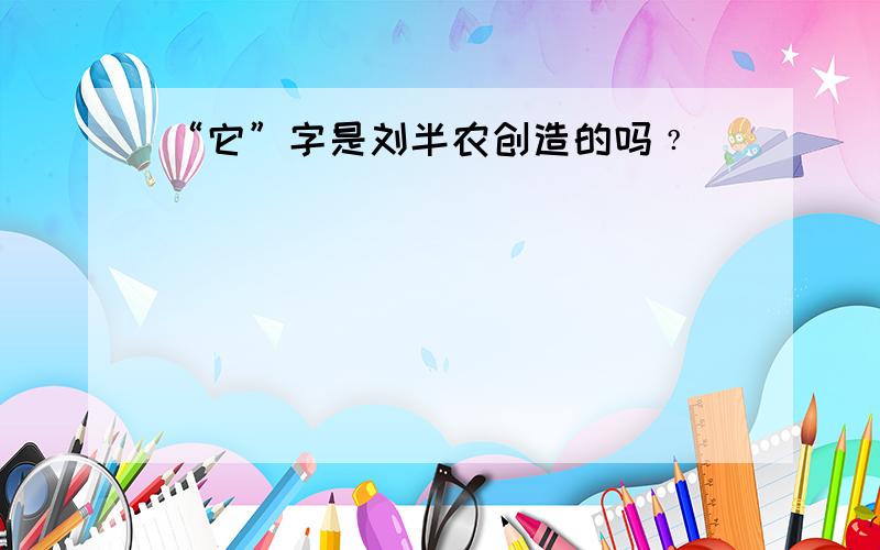 “它”字是刘半农创造的吗﹖