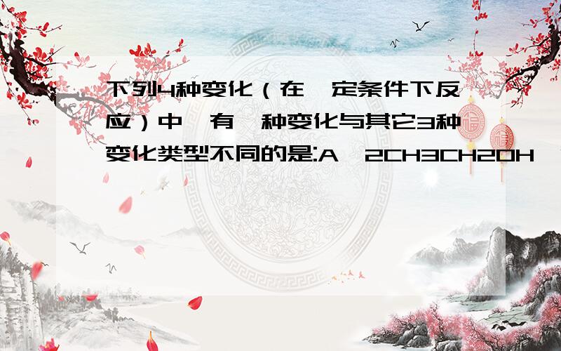 下列4种变化（在一定条件下反应）中,有一种变化与其它3种变化类型不同的是:A、2CH3CH2OH→CH3CH2-O-CH2CH3+H2O B、CH3CH2OH+HBr→C2H5Br+H2OC、n CH2==CH2→[ CH2—CH2]n D、CH4+Cl2→CH3Cl+HCl我也是选C 但答案是A.