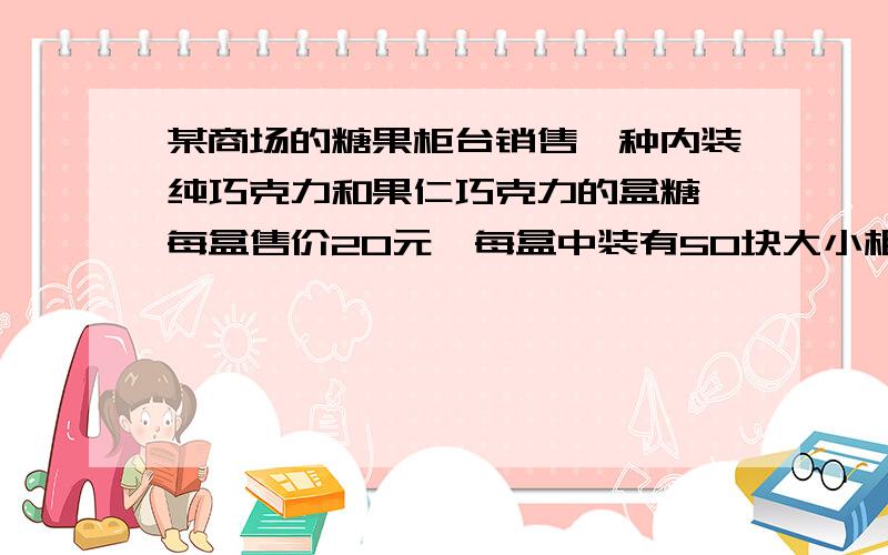 某商场的糖果柜台销售一种内装纯巧克力和果仁巧克力的盒糖,每盒售价20元,每盒中装有50块大小相同的巧克力,如果每块纯巧克力的进货成本为0.5元,而果仁巧克力进货成本为0.25元,试问在每盒