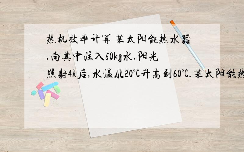 热机效率计算 某太阳能热水器,向其中注入50kg水,阳光照射4h后,水温从20°C升高到60°C.某太阳能热水器,向其中注入50kg水,阳光照射4h后,水温从20°C升高到60°C.已知煤的热值为3*10^7J/kg,问：如果该