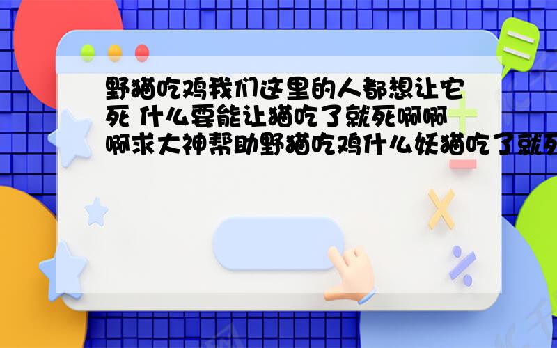 野猫吃鸡我们这里的人都想让它死 什么要能让猫吃了就死啊啊啊求大神帮助野猫吃鸡什么妖猫吃了就死啊啊啊