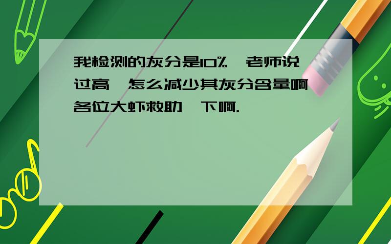 我检测的灰分是10%,老师说过高,怎么减少其灰分含量啊,各位大虾救助一下啊.