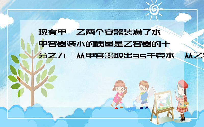 现有甲、乙两个容器装满了水,甲容器装水的质量是乙容器的十分之九,从甲容器取出35千克水,从乙容器取出45%,这时两个容器剩下的水的质量相等,乙容器原来装水多少千克 （列方程解）