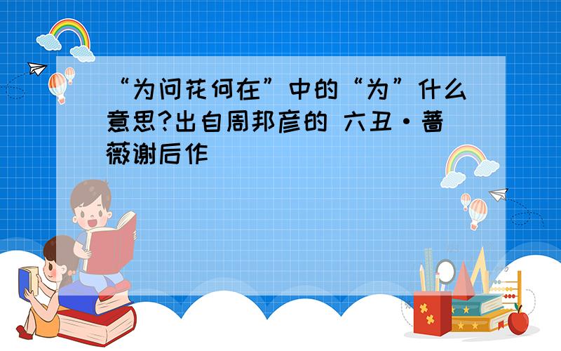 “为问花何在”中的“为”什么意思?出自周邦彦的 六丑·蔷薇谢后作