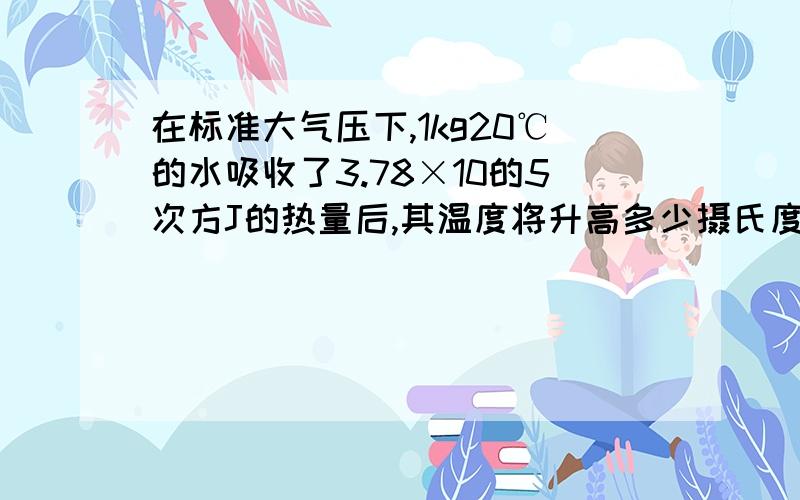 在标准大气压下,1kg20℃的水吸收了3.78×10的5次方J的热量后,其温度将升高多少摄氏度