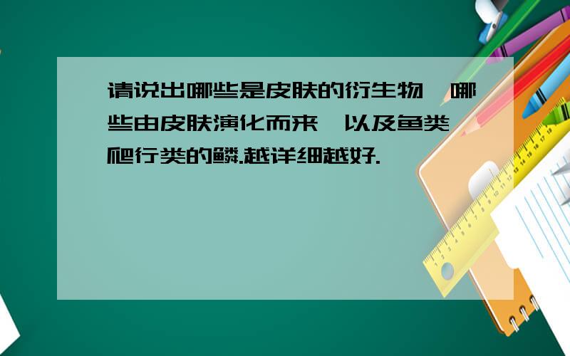 请说出哪些是皮肤的衍生物,哪些由皮肤演化而来,以及鱼类、爬行类的鳞.越详细越好.