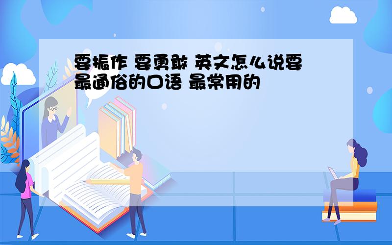 要振作 要勇敢 英文怎么说要最通俗的口语 最常用的