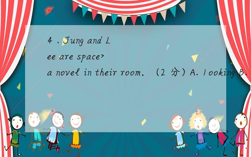 4 . Jung and Lee are space> a novel in their room． (2 分) A. 1ooking B. reading C. watching5 . He works in______Finance Department(财务处)of______large company． (2 分)A. a,theB. a,aC. the,a6 . He is a good student．He______early． (2 分)A