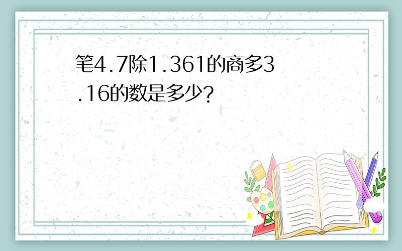 笔4.7除1.361的商多3.16的数是多少?