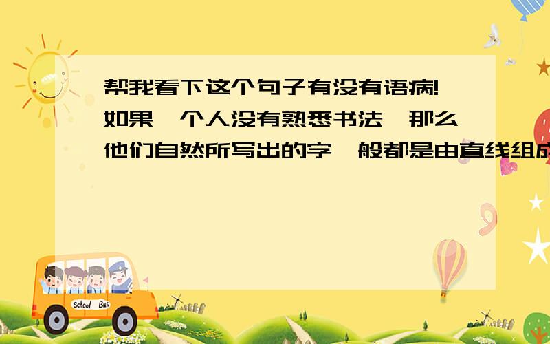 帮我看下这个句子有没有语病!如果一个人没有熟悉书法,那么他们自然所写出的字一般都是由直线组成的不规范“行楷体”