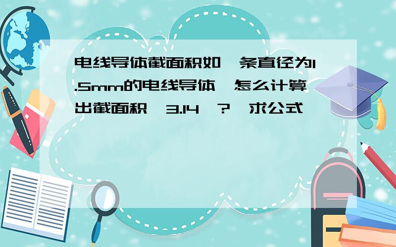 电线导体截面积如一条直径为1.5mm的电线导体,怎么计算出截面积,3.14×?,求公式