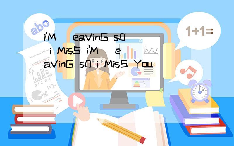 i'M |eaVinG s0 i MisS i'M |eaVinG s0 i MisS You