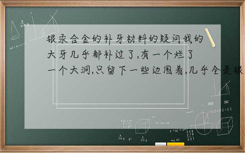 银汞合金的补牙材料的疑问我的大牙几乎都补过了,有一个烂了一个大洞,只留下一些边围着,几乎全是银汞合金,过了有10年了,没怎么疼一直没注意它,现在发现那些边都变得很黑了,请问我是不