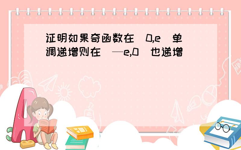 证明如果奇函数在(0,e)单调递增则在(—e,0)也递增