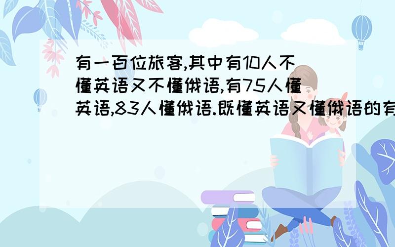 有一百位旅客,其中有10人不懂英语又不懂俄语,有75人懂英语,83人懂俄语.既懂英语又懂俄语的有多少人?