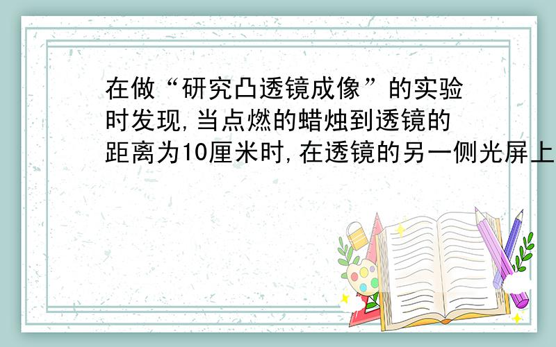 在做“研究凸透镜成像”的实验时发现,当点燃的蜡烛到透镜的距离为10厘米时,在透镜的另一侧光屏上得到一个放大的实像；如果点燃的蜡烛到透镜的距离为15厘米时,则下列判断正确的是（