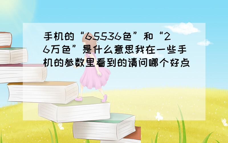 手机的“65536色”和“26万色”是什么意思我在一些手机的参数里看到的请问哪个好点