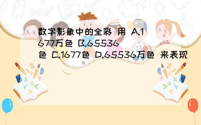 数字影象中的全彩 用 A.1677万色 B.65536 色 C.1677色 D.65536万色 来表现