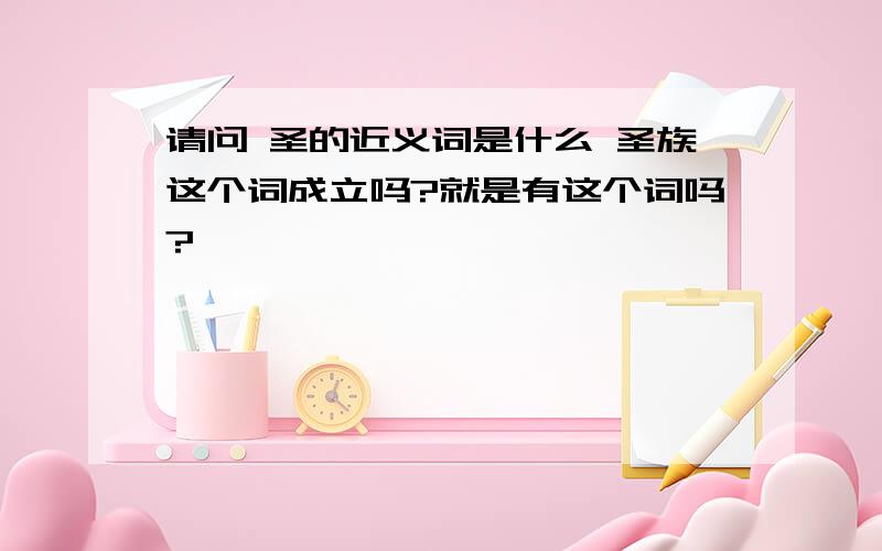 请问 圣的近义词是什么 圣族这个词成立吗?就是有这个词吗?,