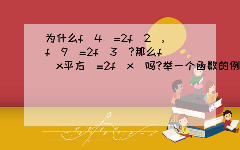 为什么f（4）=2f（2）,f（9）=2f（3）?那么f（x平方）=2f（x）吗?举一个函数的例子