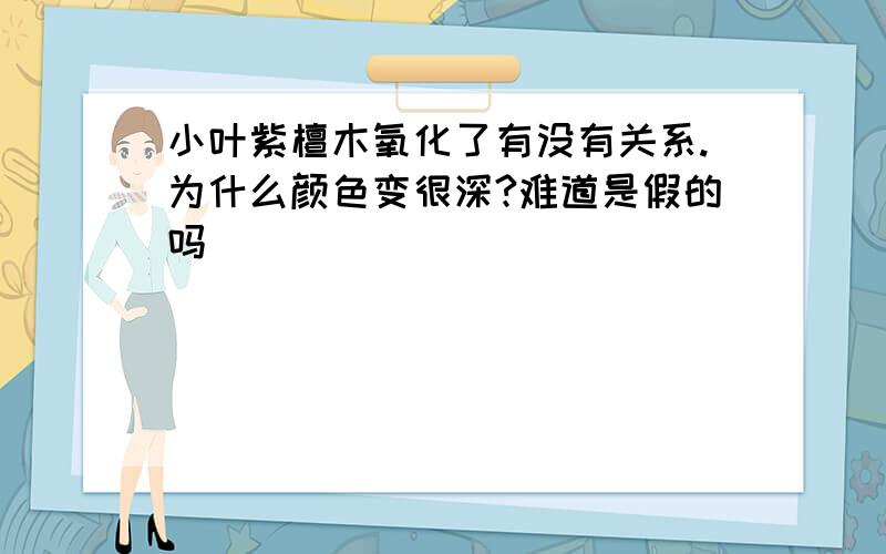 小叶紫檀木氧化了有没有关系.为什么颜色变很深?难道是假的吗