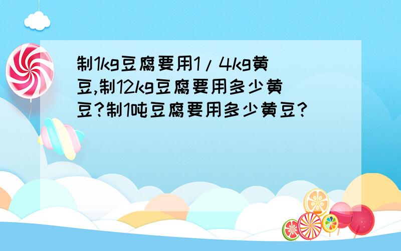 制1kg豆腐要用1/4kg黄豆,制12kg豆腐要用多少黄豆?制1吨豆腐要用多少黄豆?