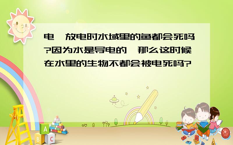 电鳐放电时水域里的鱼都会死吗?因为水是导电的,那么这时候在水里的生物不都会被电死吗?