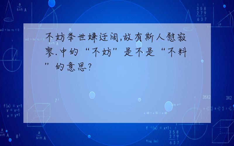 不妨举世嫌迂阔,故有斯人慰寂寥.中的“不妨”是不是“不料”的意思?