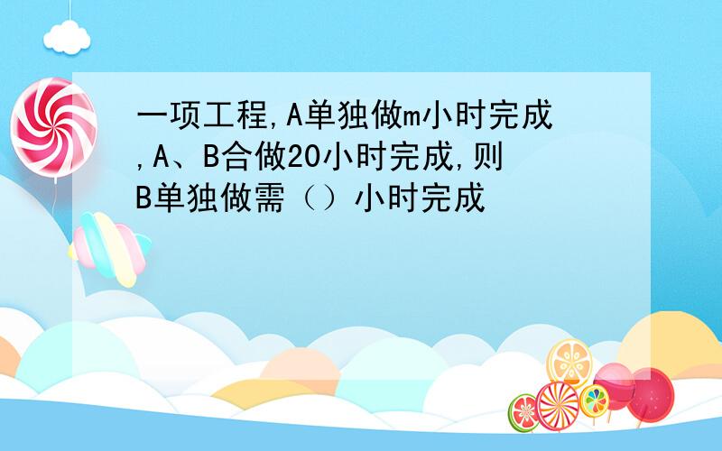 一项工程,A单独做m小时完成,A、B合做20小时完成,则B单独做需（）小时完成