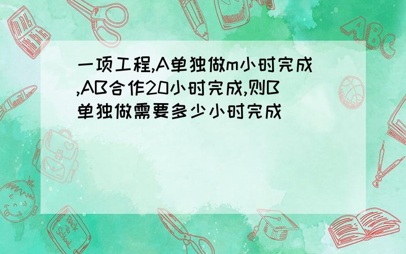 一项工程,A单独做m小时完成,AB合作20小时完成,则B单独做需要多少小时完成