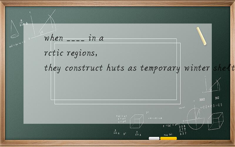 when ____ in arctic regions,they construct huts as temporary winter shelters.A travel B traveled C traveling D they traveledthese compounds could not have formed if the chemical reaction _____ stopped.A has been B was C would have been D had been第