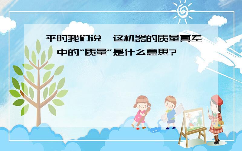 平时我们说,这机器的质量真差,中的“质量”是什么意思?