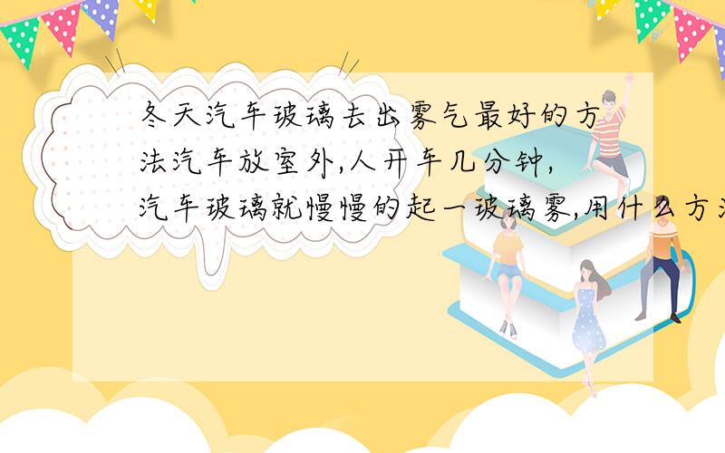 冬天汽车玻璃去出雾气最好的方法汽车放室外,人开车几分钟,汽车玻璃就慢慢的起一玻璃雾,用什么方法最有效,谢谢.