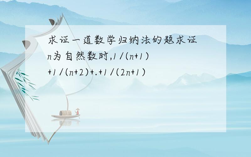 求证一道数学归纳法的题求证 n为自然数时,1/(n+1)+1/(n+2)+.+1/(2n+1)