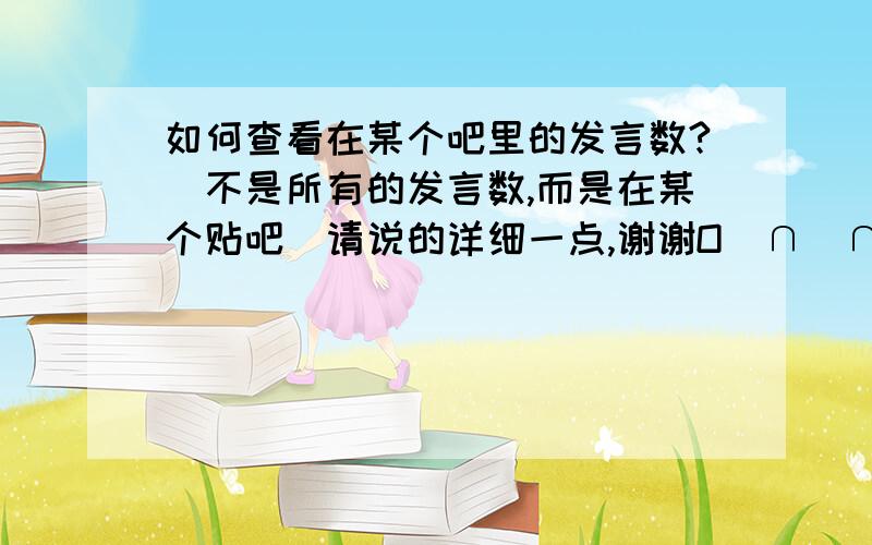 如何查看在某个吧里的发言数?（不是所有的发言数,而是在某个贴吧）请说的详细一点,谢谢O(∩_∩)O