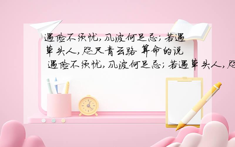 遇险不须忧,风波何足忌;若遇草头人,咫尺青云路 算命的说 遇险不须忧,风波何足忌;若遇草头人,咫尺青云路