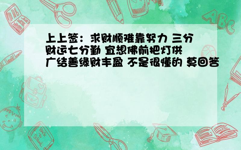 上上签：求财顺难靠努力 三分财运七分勤 宜想佛前把灯供 广结善缘财丰盈 不是很懂的 莫回答