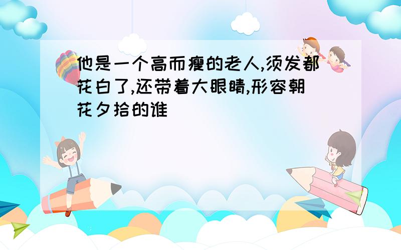 他是一个高而瘦的老人,须发都花白了,还带着大眼睛,形容朝花夕拾的谁