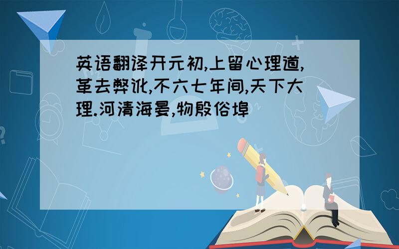 英语翻译开元初,上留心理道,革去弊讹,不六七年间,天下大理.河清海晏,物殷俗埠